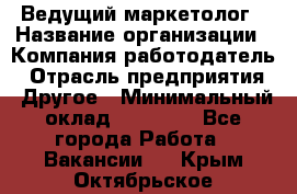 Ведущий маркетолог › Название организации ­ Компания-работодатель › Отрасль предприятия ­ Другое › Минимальный оклад ­ 38 000 - Все города Работа » Вакансии   . Крым,Октябрьское